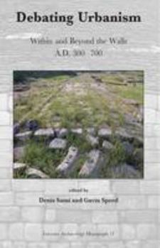 Debating Urbanism. Within and Beyond the Walls A.D. 300-700: Proceedings of a Conference Held at the University of Leicester, 15th November 2008 (Leicester Archaeology Monographs)
