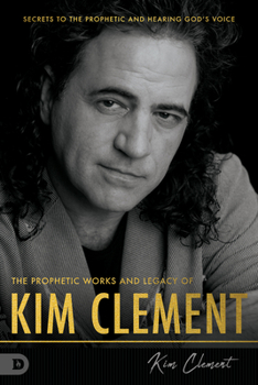 Hardcover The Prophetic Works and Legacy of Kim Clement: Secrets to the Prophetic and Hearing God's Voice Book