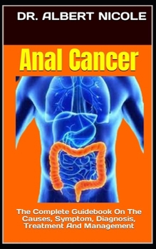 Anal Cancer: The Complete Guidebook On The Causes, Symptom, Diagnosis, Treatment And Management