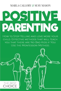 Positive Parenting: How to Stop Yelling and love more your child. Effective methods that will teach you that there are No Bad Kids if You Use the Montessori Method.