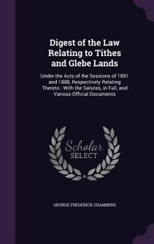 Hardcover Digest of the Law Relating to Tithes and Glebe Lands: Under the Acts of the Sessions of 1891 and 1888, Respectively Relating Thereto: With the Satutes Book