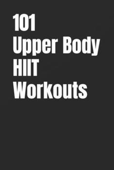 101 Upper Body HIIT Workouts: Short, Intense Upper-Body Workouts for Strength, Fat Loss, and Conditioning (The 101 Workout Series)