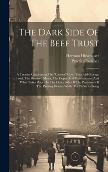 The Dark Side Of The Beef Trust: A Treatise Concerning The "canner" Cow, The Cold-storage Fowl, The Diseased Meats, The Dopes And Preservatives, And ... The Packing Houses While The Public Is Being