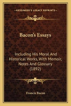 Bacon's Essays: Including His Moral And Historical Works, With Memoir, Notes And Glossary