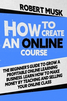 Paperback How to Create an Online Course: The Beginner's Guide to Grow a Profitable Online Learning Business. Learn how to Make Money by Teaching and Selling yo Book
