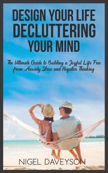 Design Your Life Decluttering Your Mind: The Ultimate Guide to Building a Joyful Life free from Anxiety Stress and Negative Thinking
