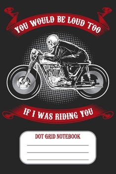 You Would Be Loud Too If I Was Riding You - Dot Gid Notebook: Blank Journal With Dotted Grid Paper - Funny Motorcycle Design