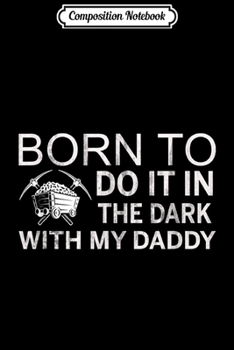 Composition Notebook: Coal Miners Born To Do It In The Dark With My Daddy Funny Journal/Notebook Blank Lined Ruled 6x9 100 Pages
