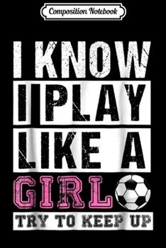 Composition Notebook: I Know I Play Like A Girl Soccer s Try To Keep Up Journal/Notebook Blank Lined Ruled 6x9 100 Pages