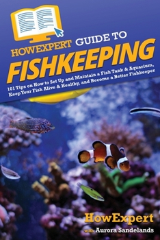 HowExpert Guide to Fishkeeping: 101 Tips on How to Set Up and Maintain a Fish Tank & Aquarium, Keep Your Fish Alive & Healthy, and Become a Better Fishkeeper