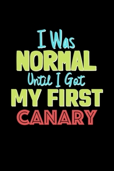 I Was Normal Until I Got My First Canary Notebook - Canary Lovers and Animals Owners: Lined Notebook / Journal Gift, 120 Pages, 6x9, Soft Cover, Matte Finish