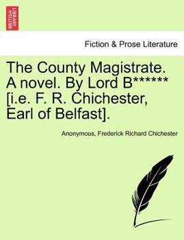 The County Magistrate. A novel. By Lord B****** [i.e. F. R. Chichester, Earl of Belfast].