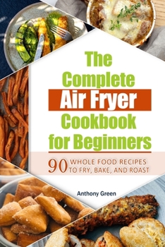 Paperback The Complete Air Fryer Cookbook for Beginners: 90 Whole Food Recipes to Fry, Bake, and Roast Book