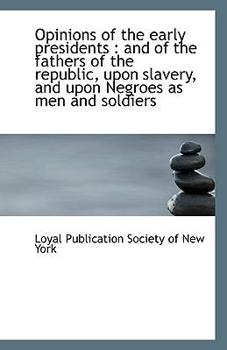 Opinions of the early presidents: and of the fathers of the republic, upon slavery, and upon Negroe
