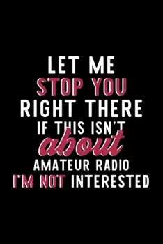 Let Me Stop You Right There If This Isn't About Amateur Radio I'm Not Interested: Notebook for Amateur Radio Lover | Great Christmas & Birthday Gift ... Radio Fan Diary | 120 pages 6x9 inches