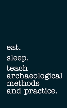 eat. sleep. teach archaeological methods and practice. - Lined Notebook: Writing Journal