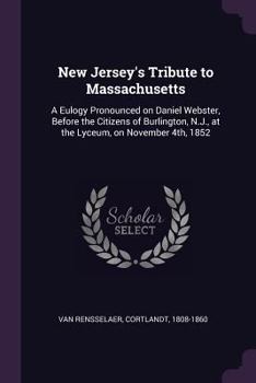 New Jersey's tribute to Massachusetts: a eulogy pronounced on Daniel Webster, before the citizens of Burlington, N.J., at the Lyceum, on November 4th, ... the funeral ceremonies at Marshfield, etc.