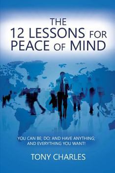 Paperback The 12 Lessons for Peace of Mind: You Can Be; Do; And Have Anything; And Everything You Want! Book