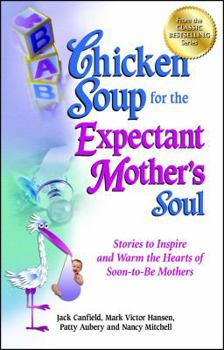Chicken Soup for the Expectant Mother's Soul : 101 Stories to Inspire and Warm the Hearts of Soon-to-Be Mothers
