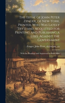The Tryal of John Peter Zenger, of New-York, Printer, who was Lately Try'd and Acquitted for Printing and Publishing a Libel Against the Government: W