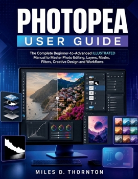 Photopea User Guide: The Complete Beginner-to-Advanced ILLUSTRATED Manual to Master Photo Editing, Layers, Masks, Filters, Creative Design and Workflows