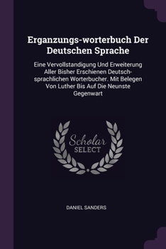 Erganzungs-worterbuch Der Deutschen Sprache: Eine Vervollstandigung Und Erweiterung Aller Bisher Erschienen Deutsch-sprachlichen Worterbucher. Mit Belegen Von Luther Bis Auf Die Neunste Gegenwart