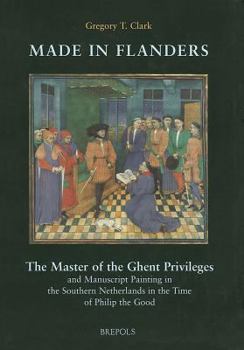 Hardcover Made in Flanders: The Master of the Ghent Privileges and Manuscript Painting in the Southern Netherlands in the Time of Philip the Good Book