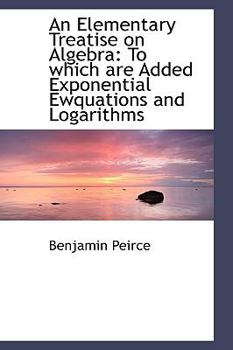 An Elementary Treatise on Algebr : To which are Added Exponential Ewquations and Logarithms