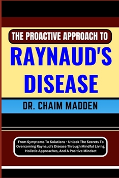 Paperback The Proactive Approach to Raynaud's Disease: From Symptoms To Solutions - Unlock The Secrets To Overcoming Raynaud's Disease Through Mindful Living, H Book