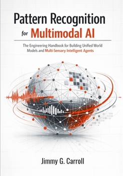 Pattern Recognition for Multimodal AI: The Engineering Handbook for Building Unified World Models and Multi-Sensory Intelligent Agents