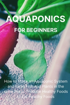 Paperback Aquaponics for Beginners: How to Make an Aquaponic System and Raise Fish and Plants in the same Place. Produce Healthy Foods to Eat Healthy Food Book