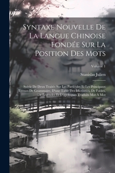 Syntaxe Nouvelle De La Langue Chinoise Fondée Sur La Position Des Mots: Suivie De Deux Traités Sur Les Particules Et Les Principaux Termes De ... Traduits Mot À Mot; Volume 1