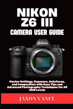 Paperback Nikon Z6 III Camera User Guide: Master Settings, Exposure, Autofocus, and Composition with Easy Tips and Advanced Photography Techniques for All Skill Book