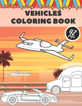 Vehicle Coloring Book: Books For Kids Girls Boys Toddlers Adults Fun Education Learning Gift