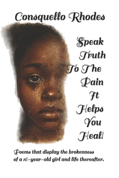 Speak Truth To The Pain It Helps You Heal!: Poems that display the brokenness of a 16-year-old girl and life thereafter.