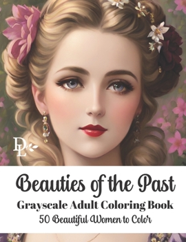 Beauties of the Past - Grayscale Adult Coloring Book: 50 Beautiful Women to Color