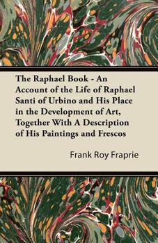 Paperback The Raphael Book - An Account of the Life of Raphael Santi of Urbino and His Place in the Development of Art, Together With A Description of His Paint Book