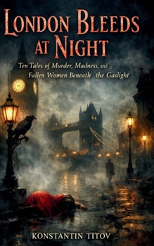 London Bleeds at Night: Ten Tales of Murder, Madness, and Fallen Women Beneath the Gaslight