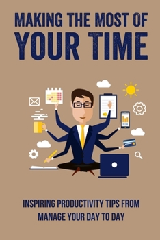 Paperback Making The Most Of Your Time: Inspiring Productivity Tips From Manage Your Day To Day: How To Manage Your Day Book