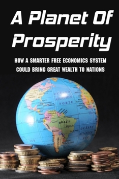 Paperback A Planet Of Prosperity: How A Smarter Free Economics System Could Bring Great Wealth To Nations: How Can A Nation Achieve Prosperity Book