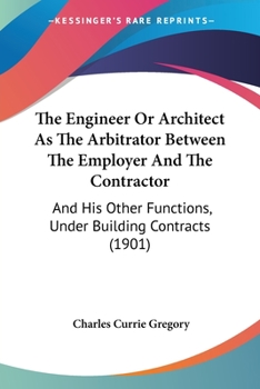 Paperback The Engineer Or Architect As The Arbitrator Between The Employer And The Contractor: And His Other Functions, Under Building Contracts (1901) Book