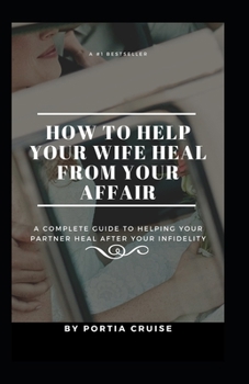 How to Help Your Wife Heal From Your Affair: A Complete Guide to Helping Your Partner Heal After Your Infidelity, Cheating, Unfaithfulness, and Adultery