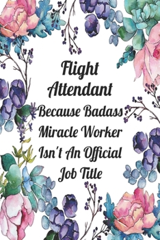 Flight Attendant Because Badass Miracle Worker Isn't An Official Job Title: Blank Lined Journal For Flight Attendant Appreciation Gifts Floral Notebook