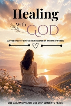 Healing With God (Devotional for Emotional Restoration and Inner Peace): Daily Scripture, Reflections, and Prayers to Help You Release Pain, Restore Your Heart, and Experience God’s Healing Presence