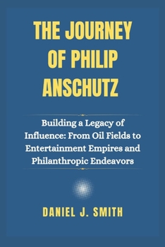 Paperback The Journey of Philip Anschutz: Building a Legacy of Influence: From Oil Fields to Entertainment Empires and Philanthropic Endeavors Book