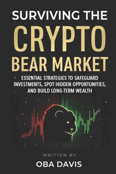 Surviving The Crypto Bear Market: Essential Strategies To Safeguard Investments, Spot Hidden Opportunities, And Build Long-Term Wealth