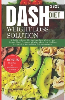 Dash Diet Weight Loss Solution: A Guide to Boost Metabolism, Lose Weight, and Lower Blood Pressure with Delicious Low-Sodium Recipes for Natural Health Improvement.