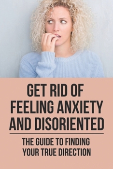 Paperback Get Rid Of Feeling Anxiety And Disoriented: The Guide To Finding Your True Direction: Disoriented Feeling Book