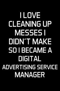 I Love Cleaning Up Messes I Didn't Make So I Became A Digital Advertising Service Manager: Advertising Manager Appreciation Gifts - Blank Lined Notebook Journal  – (6 x 9 Inches) – 120 Pages