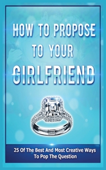 Paperback How To Propose To Your Girlfriend: 25 Of The Best And Most Creative Ways To Pop The Question Book